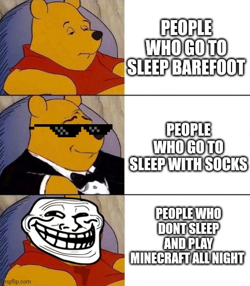 Which one is you | PEOPLE WHO GO TO SLEEP BAREFOOT; PEOPLE WHO GO TO SLEEP WITH SOCKS; PEOPLE WHO DONT SLEEP AND PLAY MINECRAFT ALL NIGHT | image tagged in best better blurst | made w/ Imgflip meme maker