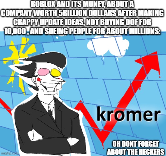 roblox's savings basically | ROBLOX AND ITS MONEY, ABOUT A COMPANY WORTH 5BILLION DOLLARS AFTER MAKING CRAPPY UPDATE IDEAS, NOT BUYING OOF FOR 10,000 , AND SUEING PEOPLE FOR ABOUT MILLIONS:; OH DONT FORGET ABOUT THE HECKERS | image tagged in kromer | made w/ Imgflip meme maker