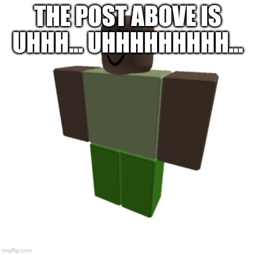 Roblox oc | THE POST ABOVE IS UHHH... UHHHHHHHHH... | image tagged in roblox oc | made w/ Imgflip meme maker