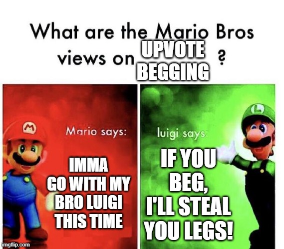 no, luigi won't actually steal your legs | UPVOTE BEGGING; IMMA GO WITH MY BRO LUIGI THIS TIME; IF YOU BEG, I'LL STEAL YOU LEGS! | image tagged in mario bros views,mario,luigi,upvote begging,imgflip,memes | made w/ Imgflip meme maker