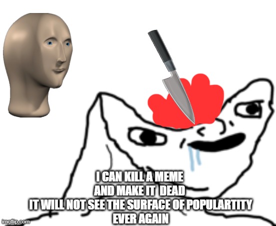 dumb | I CAN KILL A MEME 
AND MAKE IT  DEAD 
IT WILL NOT SEE THE SURFACE OF POPULARTITY
EVER AGAIN | image tagged in dumb wojak | made w/ Imgflip meme maker