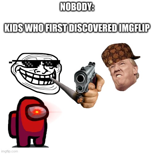 gET OuT oF mY gAMe NoOBs | NOBODY:
 
KIDS WHO FIRST DISCOVERED IMGFLIP | image tagged in memes,blank transparent square | made w/ Imgflip meme maker