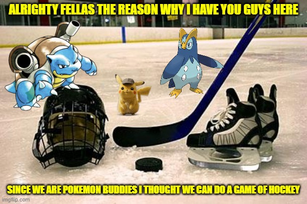 pokemon hockey | ALRIGHTY FELLAS THE REASON WHY I HAVE YOU GUYS HERE; SINCE WE ARE POKEMON BUDDIES I THOUGHT WE CAN DO A GAME OF HOCKEY | image tagged in hockey,gaming,pokemon,memes,buddies | made w/ Imgflip meme maker