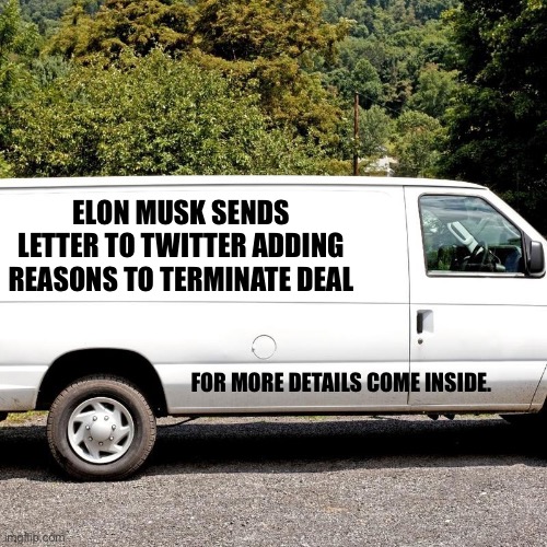 Legit | ELON MUSK SENDS LETTER TO TWITTER ADDING REASONS TO TERMINATE DEAL; FOR MORE DETAILS COME INSIDE. | image tagged in white van | made w/ Imgflip meme maker