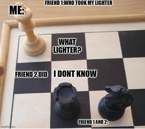Doors with Friends Be Like: | FRIEND 1:WHO TOOK MY LIGHTER; ME:; WHAT LIGHTER? I DONT KNOW; FRIEND 2 DID; FRIEND 1 AND 2: | image tagged in check mate,i win | made w/ Imgflip meme maker