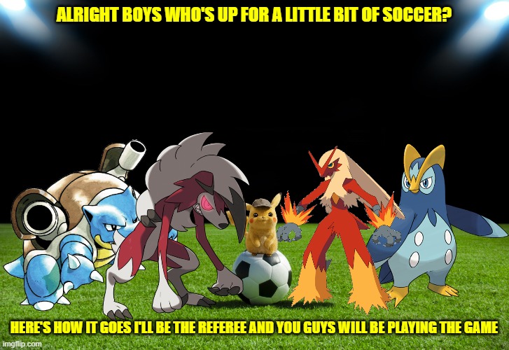 soccer time with detective pikachu and friends |  ALRIGHT BOYS WHO'S UP FOR A LITTLE BIT OF SOCCER? HERE'S HOW IT GOES I'LL BE THE REFEREE AND YOU GUYS WILL BE PLAYING THE GAME | image tagged in soccer,pokemon,memes,friendship,buddies | made w/ Imgflip meme maker