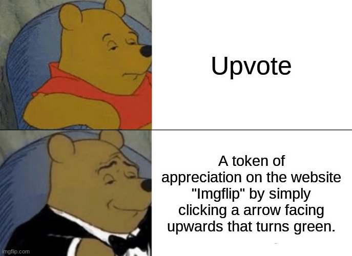 Upvotes... | Upvote; A token of appreciation on the website "Imgflip" by simply clicking a arrow facing upwards that turns green. | image tagged in memes,tuxedo winnie the pooh | made w/ Imgflip meme maker