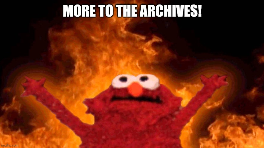 elmo fire | MORE TO THE ARCHIVES! | image tagged in elmo fire | made w/ Imgflip meme maker
