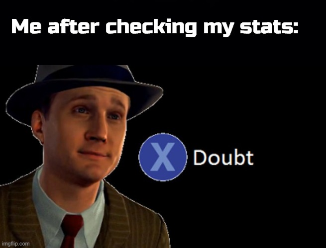 Me after checking my stats: | image tagged in black background,l a noire press x to doubt | made w/ Imgflip meme maker
