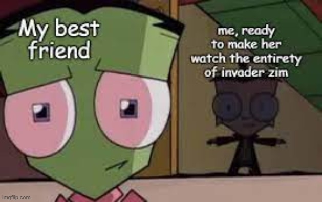 Anyone else do this, or is it just me? |  My best friend; me,ready to make her watch the entirety of invader zim | image tagged in iz,invader zim,invaderzim,anyone | made w/ Imgflip meme maker