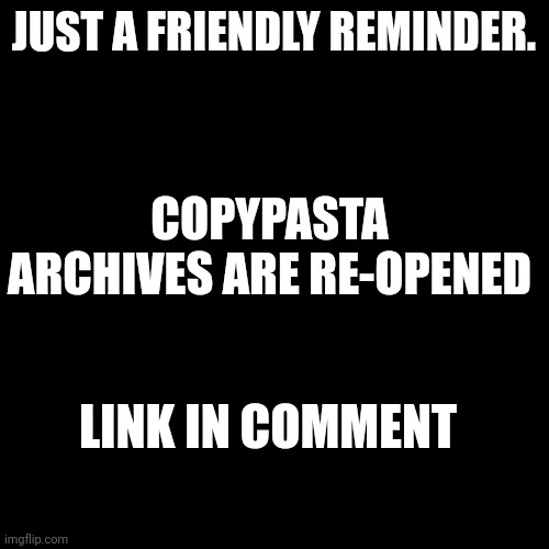 Blank Transparent Square | JUST A FRIENDLY REMINDER. COPYPASTA ARCHIVES ARE RE-OPENED; LINK IN COMMENT | image tagged in memes,blank transparent square | made w/ Imgflip meme maker