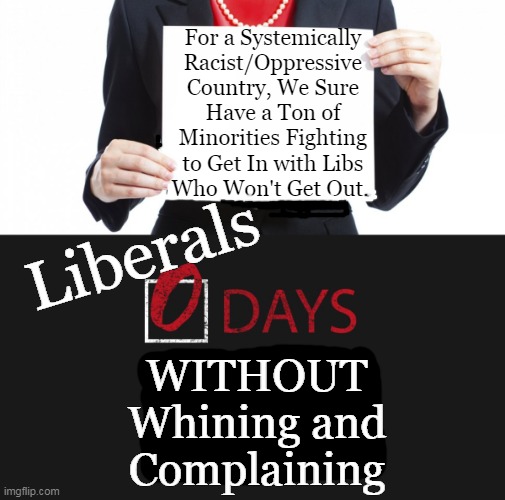 Ungrateful Americans | For a Systemically 
Racist/Oppressive 
Country, We Sure 
Have a Ton of 
Minorities Fighting 
to Get In with Libs 
Who Won't Get Out. Liberals; WITHOUT
Whining and
Complaining | image tagged in politics,liberalism,leftism,ungrateful americans,oppression,whine and complain | made w/ Imgflip meme maker