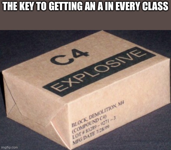 C4 | THE KEY TO GETTING AN A IN EVERY CLASS | image tagged in c4 | made w/ Imgflip meme maker