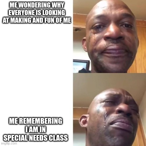 Sad and Crying Black Guy | ME WONDERING WHY EVERYONE IS LOOKING AT MAKING AND FUN OF ME; ME REMEMBERING I AM IN SPECIAL NEEDS CLASS | image tagged in sad and crying black guy,relatable | made w/ Imgflip meme maker