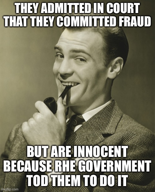 Smug | THEY ADMITTED IN COURT THAT THEY COMMITTED FRAUD BUT ARE INNOCENT BECAUSE RHE GOVERNMENT TOD THEM TO DO IT | image tagged in smug | made w/ Imgflip meme maker