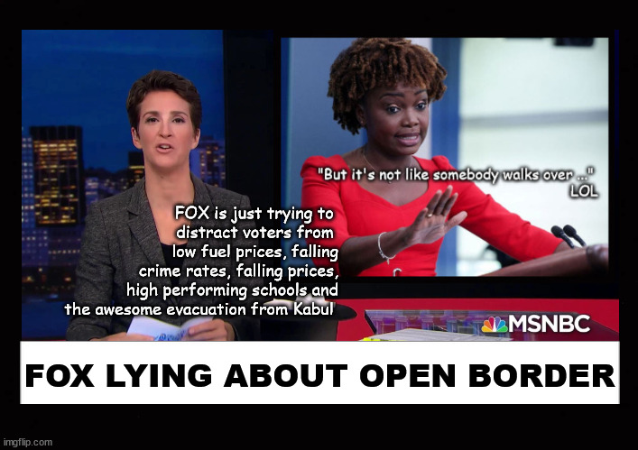 FOX is just trying to  distract voters ... | FOX is just trying to 
distract voters from 
low fuel prices, falling
crime rates, falling prices,
high performing schools and
the awesome evacuation from Kabul; FOX LYING ABOUT OPEN BORDER | image tagged in open border,rachel maddow,media bias | made w/ Imgflip meme maker