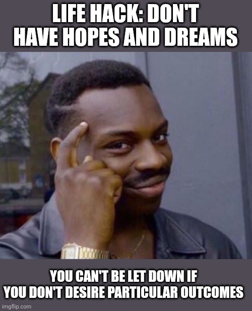 Life hack 101 | LIFE HACK: DON'T HAVE HOPES AND DREAMS; YOU CAN'T BE LET DOWN IF YOU DON'T DESIRE PARTICULAR OUTCOMES | image tagged in black guy pointing at head | made w/ Imgflip meme maker
