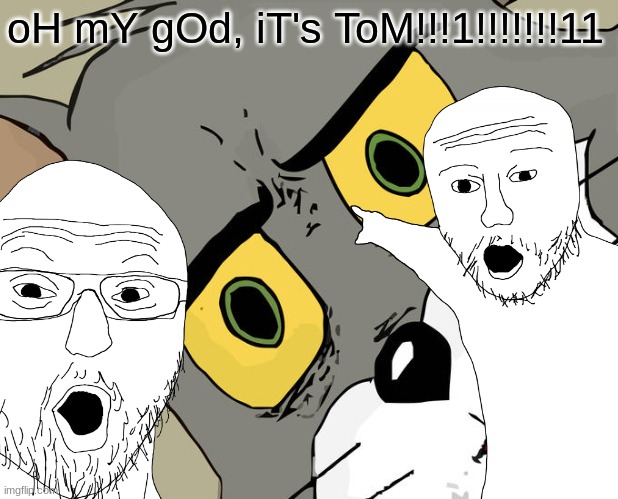 oH mY gOd, iT's ToM!!!1!!!!!!!11 | made w/ Imgflip meme maker
