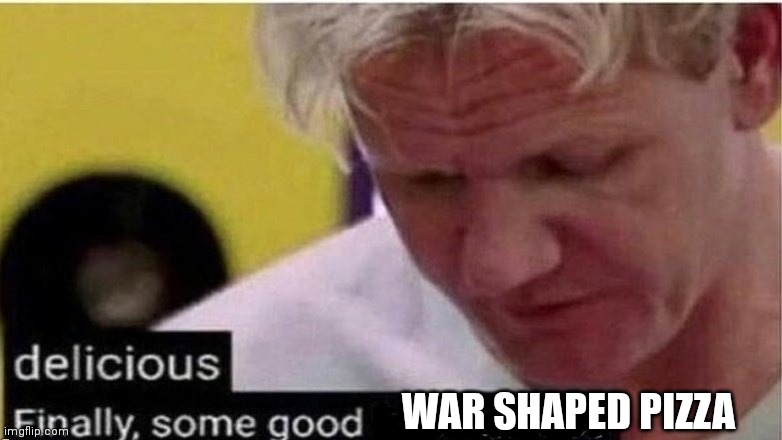 gordon ramsay finally some good censored    ed | WAR SHAPED PIZZA | image tagged in gordon ramsay finally some good censored ed | made w/ Imgflip meme maker