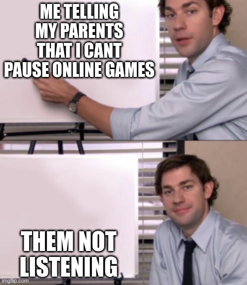 everytime |  ME TELLING MY PARENTS THAT I CANT PAUSE ONLINE GAMES; THEM NOT LISTENING | image tagged in jim halpert white board template | made w/ Imgflip meme maker
