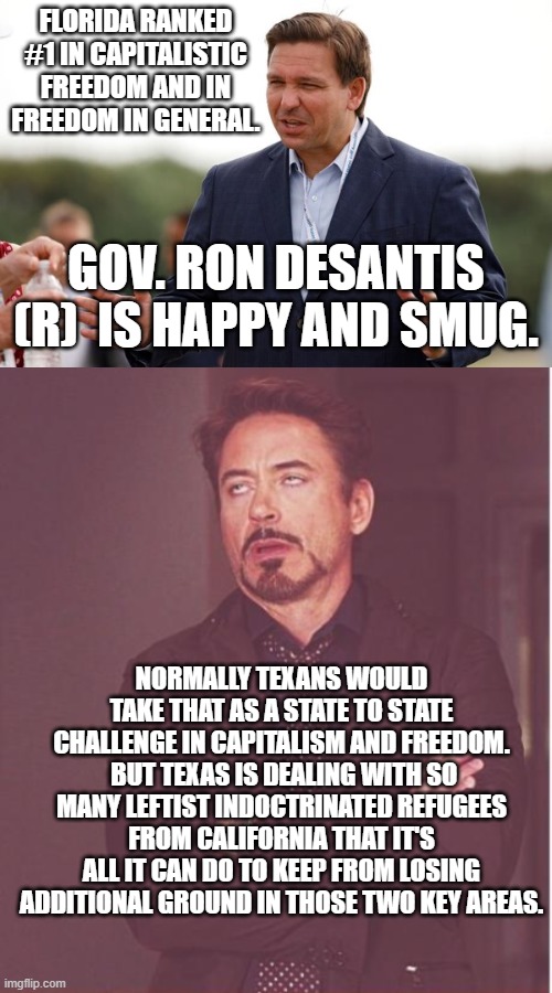 Yep | FLORIDA RANKED #1 IN CAPITALISTIC FREEDOM AND IN FREEDOM IN GENERAL. GOV. RON DESANTIS (R)  IS HAPPY AND SMUG. NORMALLY TEXANS WOULD TAKE THAT AS A STATE TO STATE CHALLENGE IN CAPITALISM AND FREEDOM.  BUT TEXAS IS DEALING WITH SO MANY LEFTIST INDOCTRINATED REFUGEES FROM CALIFORNIA THAT IT'S ALL IT CAN DO TO KEEP FROM LOSING ADDITIONAL GROUND IN THOSE TWO KEY AREAS. | image tagged in so it goes | made w/ Imgflip meme maker