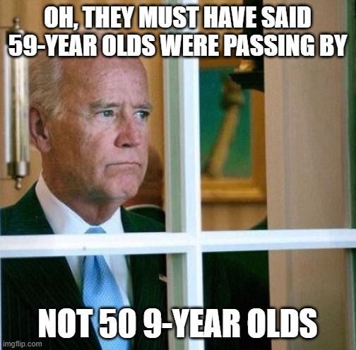 Sad Joe Biden | OH, THEY MUST HAVE SAID 59-YEAR OLDS WERE PASSING BY NOT 50 9-YEAR OLDS | image tagged in sad joe biden | made w/ Imgflip meme maker