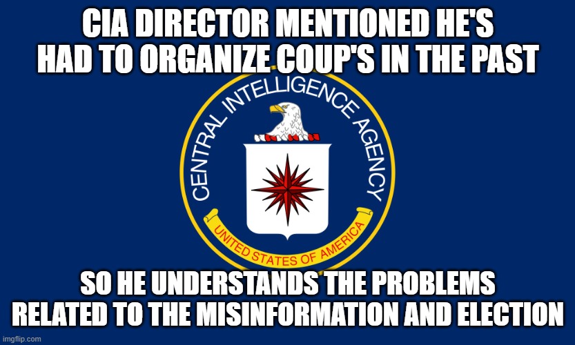 Central Intelligence Agency CIA | CIA DIRECTOR MENTIONED HE'S HAD TO ORGANIZE COUP'S IN THE PAST SO HE UNDERSTANDS THE PROBLEMS RELATED TO THE MISINFORMATION AND ELECTION | image tagged in central intelligence agency cia | made w/ Imgflip meme maker