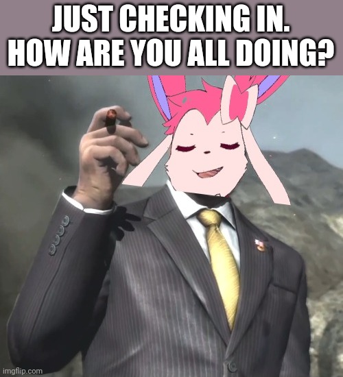 Senator sylveon. | JUST CHECKING IN. HOW ARE YOU ALL DOING? | image tagged in senator sylveon | made w/ Imgflip meme maker