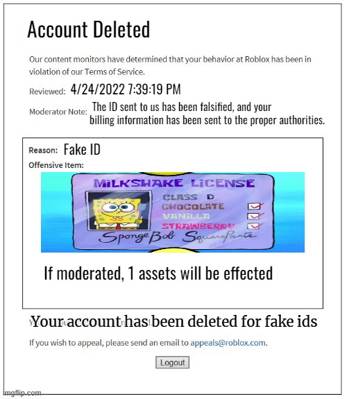 Moderation System | Account Deleted; 4/24/2022 7:39:19 PM; The ID sent to us has been falsified, and your billing information has been sent to the proper authorities. Fake ID; If moderated, 1 assets will be effected; Your account has been deleted for fake ids | image tagged in moderation system | made w/ Imgflip meme maker