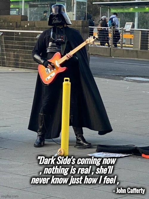 On the Dark Side , oh yeah |  - John Cafferty; "Dark Side's coming now , nothing is real , she'll never know just how I feel , | image tagged in classic rock,movie quotes,music video,darth vader - come to the dark side | made w/ Imgflip meme maker