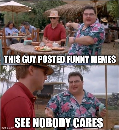 when I post a random meme but i only get 100 views and 1 upvote | THIS GUY POSTED FUNNY MEMES; SEE NOBODY CARES | image tagged in memes,see nobody cares,truth | made w/ Imgflip meme maker