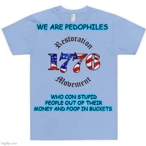 WE ARE PEDOPHILES; WHO CON STUPID PEOPLE OUT OF THEIR MONEY AND POOP IN BUCKETS | image tagged in 1776 pedophile cult | made w/ Imgflip meme maker