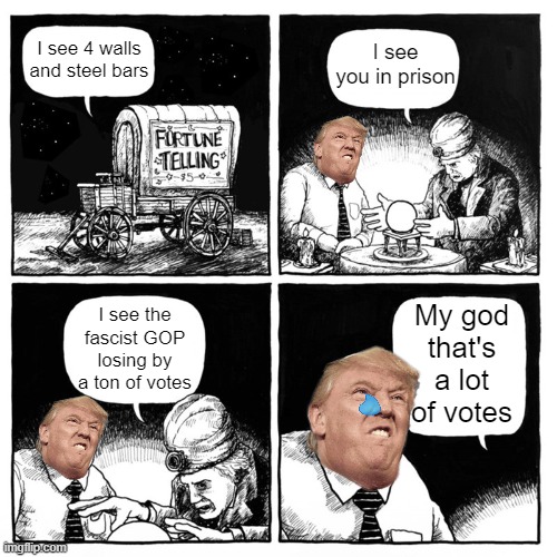 Looks like Humpty Trumpty the orange Mussolini will have a matching orange jumpsuit soon | I see 4 walls and steel bars; I see you in prison; My god that's a lot of votes; I see the fascist GOP losing by a ton of votes | image tagged in fortune telling,trump sucks | made w/ Imgflip meme maker