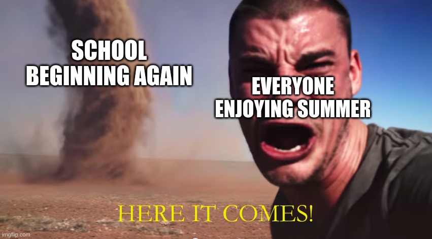 JESUS NO |  SCHOOL BEGINNING AGAIN; EVERYONE ENJOYING SUMMER; HERE IT COMES! | image tagged in here it comes,school,help | made w/ Imgflip meme maker
