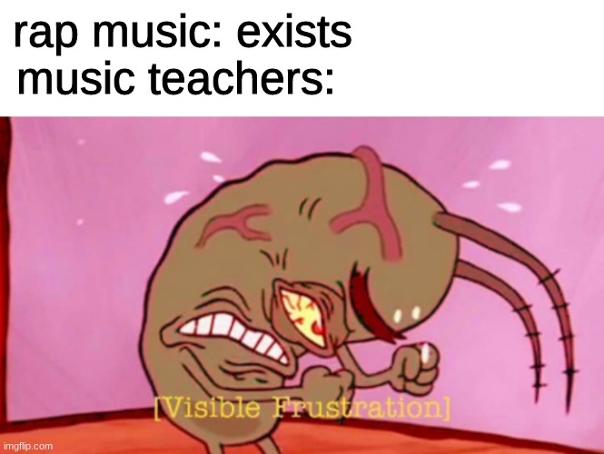 rap music | rap music: exists
music teachers: | image tagged in cringin plankton / visible frustation | made w/ Imgflip meme maker