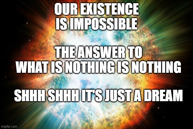The Big Nothing Theory | OUR EXISTENCE
IS IMPOSSIBLE; THE ANSWER TO
WHAT IS NOTHING IS NOTHING; SHHH SHHH IT'S JUST A DREAM | image tagged in big bang,memes,funny | made w/ Imgflip meme maker