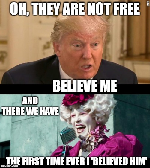 OH, THEY ARE NOT FREE BELIEVE ME AND THERE WE HAVE THE FIRST TIME EVER I 'BELIEVED HIM' | image tagged in trump stupid face,and may the odds be ever in your favor | made w/ Imgflip meme maker