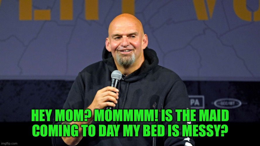 John Fetterman | HEY MOM? MOMMMM! IS THE MAID COMING TO DAY MY BED IS MESSY? | image tagged in john fetterman | made w/ Imgflip meme maker