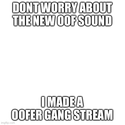 Blank Transparent Square Meme | DONT WORRY ABOUT THE NEW OOF SOUND; I MADE A OOFER GANG STREAM | image tagged in memes,blank transparent square | made w/ Imgflip meme maker