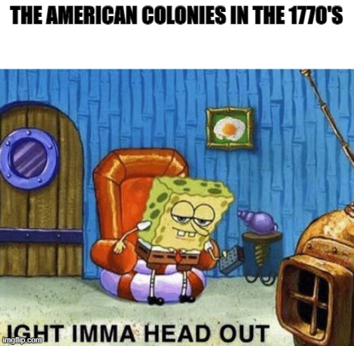 Ight imma head out | THE AMERICAN COLONIES IN THE 1770'S | image tagged in ight imma head out | made w/ Imgflip meme maker