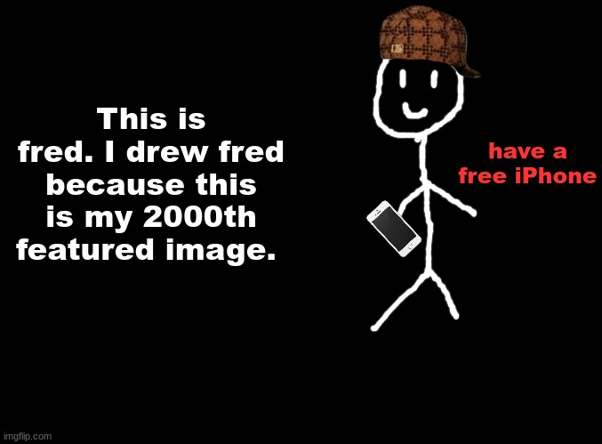 Fred | have a free iPhone; This is fred. I drew fred because this is my 2000th featured image. | image tagged in blank black | made w/ Imgflip meme maker