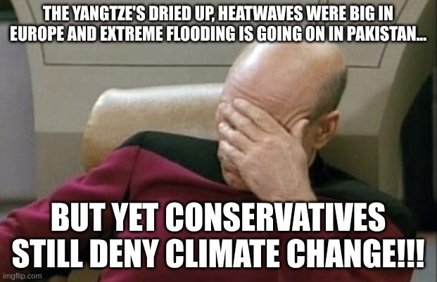 Conservatives denying | THE YANGTZE'S DRIED UP, HEATWAVES WERE BIG IN EUROPE AND EXTREME FLOODING IS GOING ON IN PAKISTAN... BUT YET CONSERVATIVES STILL DENY CLIMATE CHANGE!!! | image tagged in memes,captain picard facepalm,climate change,why are you reading the tags,political meme | made w/ Imgflip meme maker