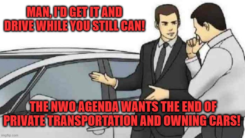 No Owning Cars | MAN, I'D GET IT AND DRIVE WHILE YOU STILL CAN! THE NWO AGENDA WANTS THE END OF PRIVATE TRANSPORTATION AND OWNING CARS! | image tagged in memes,no cars,no owning cars,agenda | made w/ Imgflip meme maker
