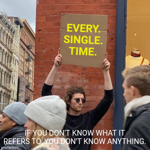 EVERY.
SINGLE.
TIME. IF YOU DON'T KNOW WHAT IT REFERS TO, YOU DON'T KNOW ANYTHING. | image tagged in memes,guy holding cardboard sign | made w/ Imgflip meme maker