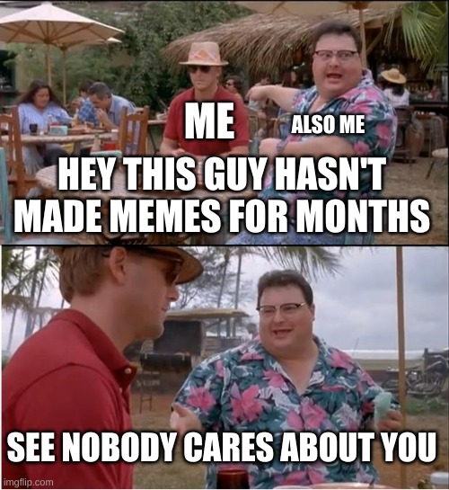 Nobody cares | ME; ALSO ME; HEY THIS GUY HASN'T MADE MEMES FOR MONTHS; SEE NOBODY CARES ABOUT YOU | image tagged in memes,see nobody cares | made w/ Imgflip meme maker