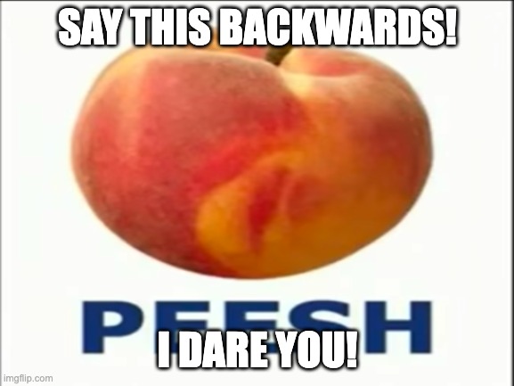 Say "Peesh" backwards | SAY THIS BACKWARDS! I DARE YOU! | image tagged in memes,funny memes,peach | made w/ Imgflip meme maker