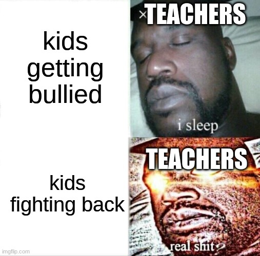 Sleeping Shaq | kids getting bullied; TEACHERS; kids fighting back; TEACHERS | image tagged in memes,sleeping shaq | made w/ Imgflip meme maker