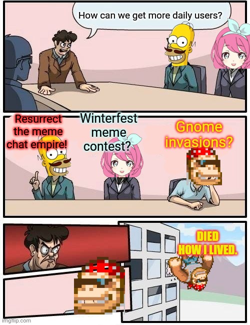 Stop it. Get some help | How can we get more daily users? Winterfest meme contest? Gnome invasions? Resurrect the meme chat empire! DIED HOW I LIVED. | image tagged in memes,boardroom meeting suggestion,jemy,british,monkey | made w/ Imgflip meme maker