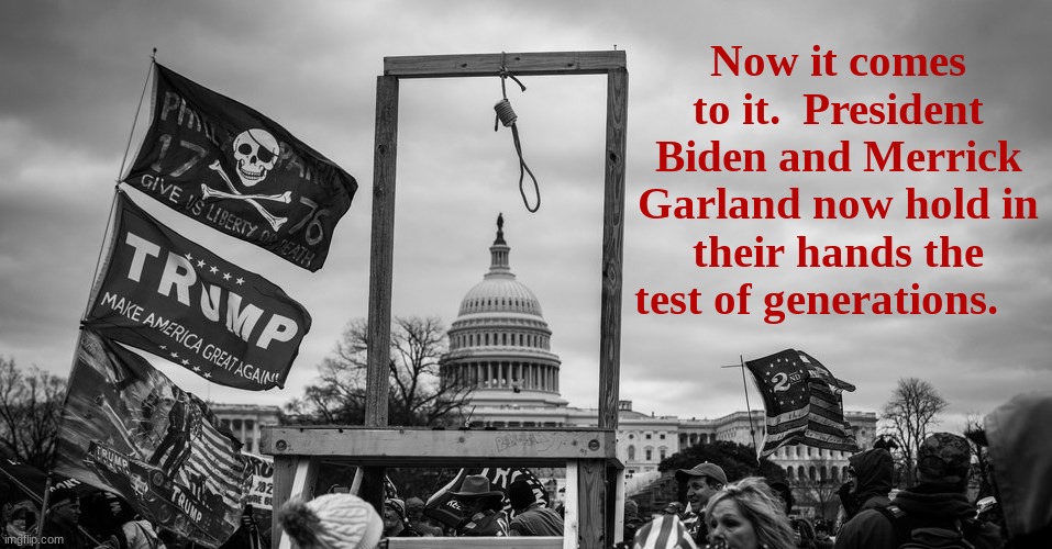 Capitol Hill riot gallows | Now it comes to it.  President Biden and Merrick Garland now hold in their hands the test of generations. | image tagged in capitol hill riot gallows | made w/ Imgflip meme maker