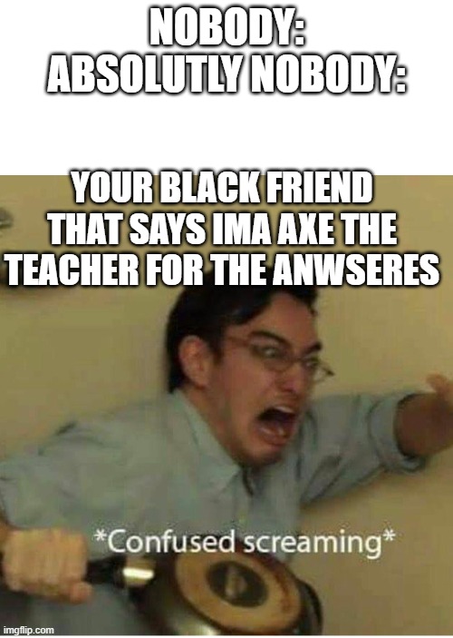 nobody ever | NOBODY:
ABSOLUTLY NOBODY:; YOUR BLACK FRIEND THAT SAYS IMA AXE THE TEACHER FOR THE ANWSERES | image tagged in confused screaming,nobody absolutely no one | made w/ Imgflip meme maker